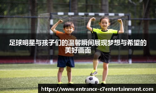 足球明星与孩子们的温馨瞬间展现梦想与希望的美好画面